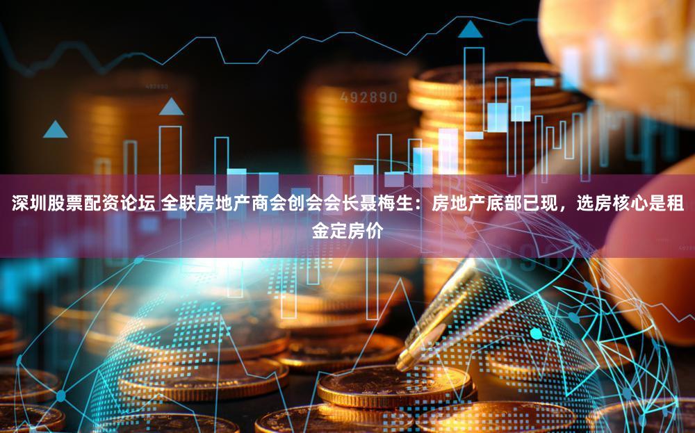 深圳股票配资论坛 全联房地产商会创会会长聂梅生：房地产底部已现，选房核心是租金定房价