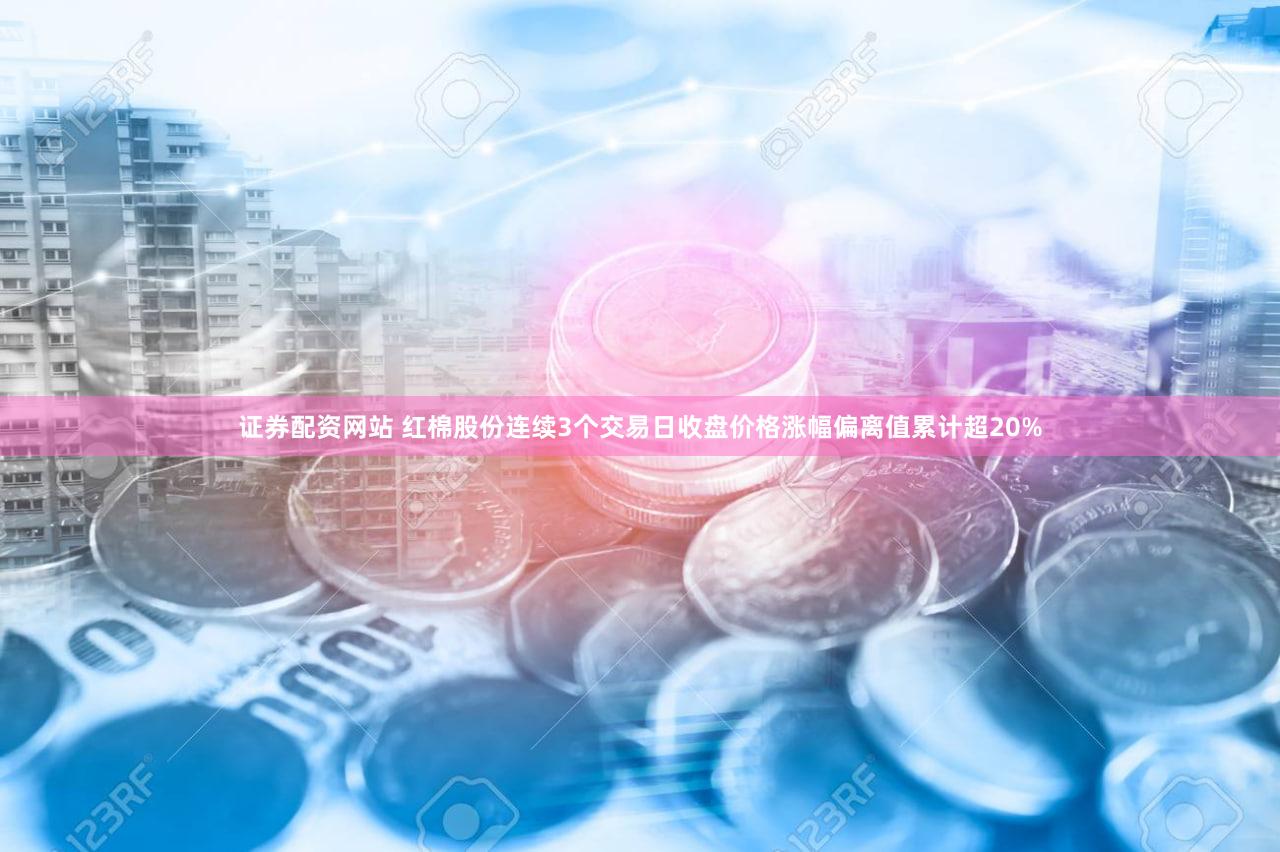 证券配资网站 红棉股份连续3个交易日收盘价格涨幅偏离值累计超20%