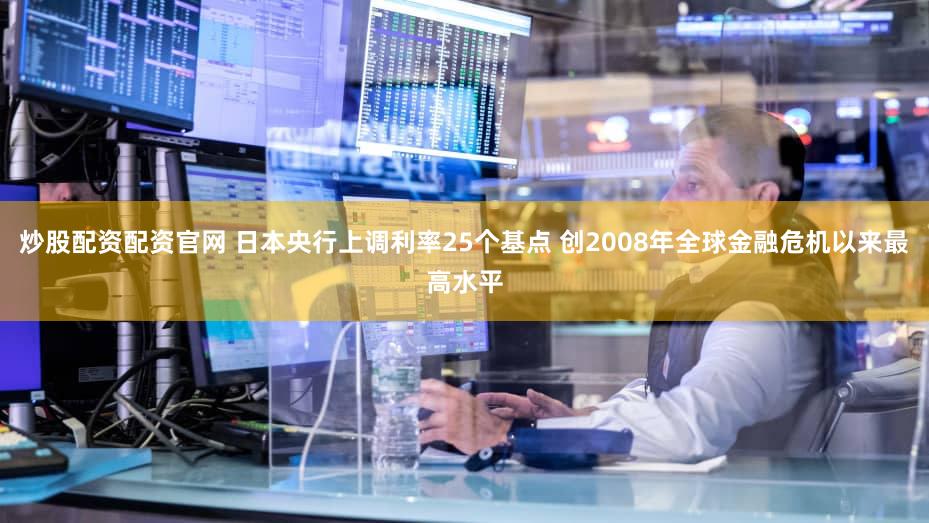 炒股配资配资官网 日本央行上调利率25个基点 创2008年全球金融危机以来最高水平