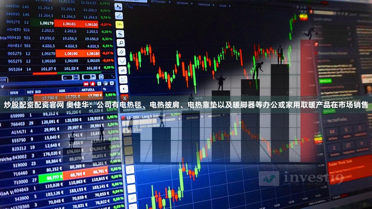 炒股配资配资官网 奥佳华:公司有电热毯、电热披肩、电热靠垫以及暖脚器等办公或家用取暖产品在市场销售