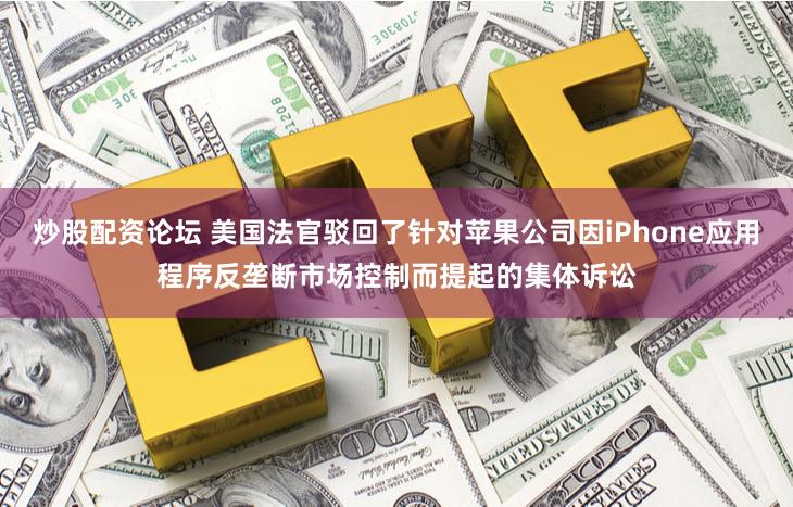 炒股配资论坛 美国法官驳回了针对苹果公司因iPhone应用程序反垄断市场控制而提起的集体诉讼