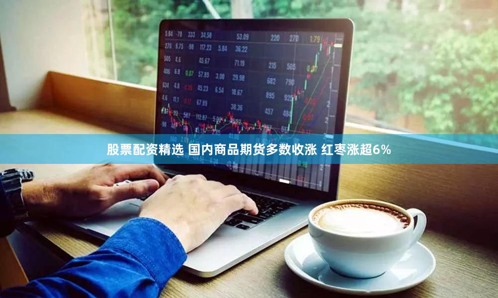 股票配资精选 国内商品期货多数收涨 红枣涨超6%