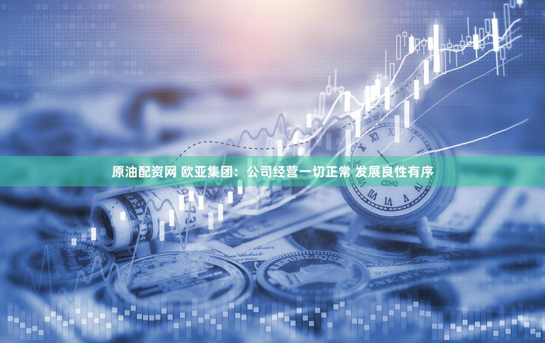 原油配资网 欧亚集团：公司经营一切正常 发展良性有序