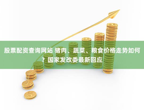 股票配资查询网站 猪肉、蔬菜、粮食价格走势如何？国家发改委最新回应