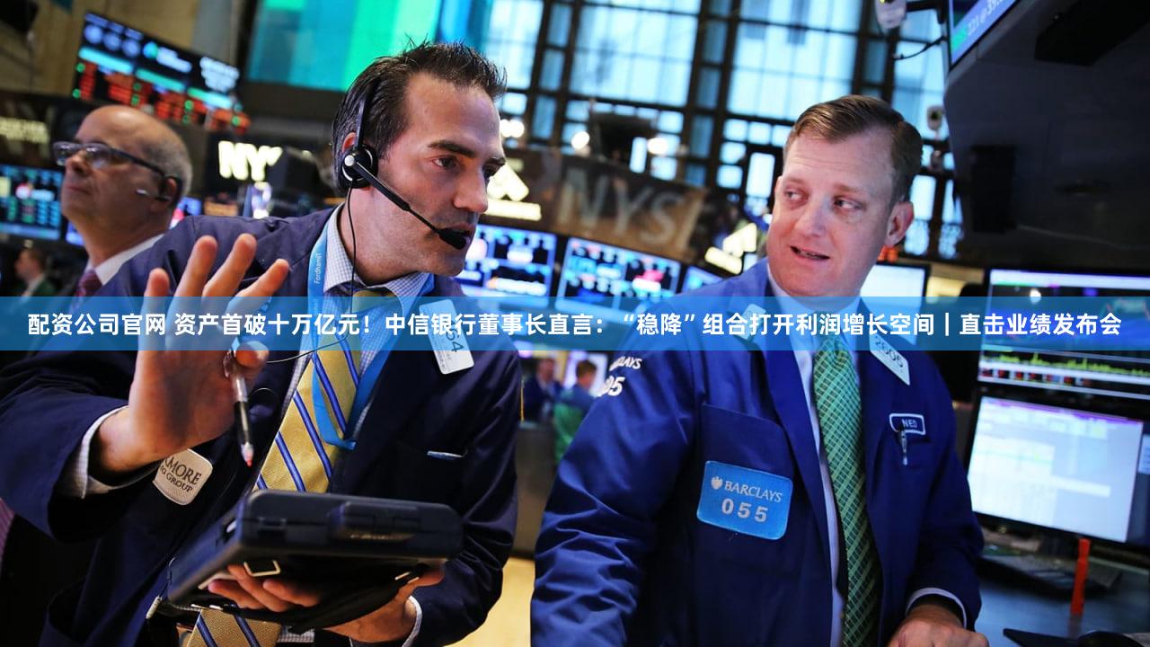 配资公司官网 资产首破十万亿元！中信银行董事长直言：“稳降”组合打开利润增长空间｜直击业绩发布会