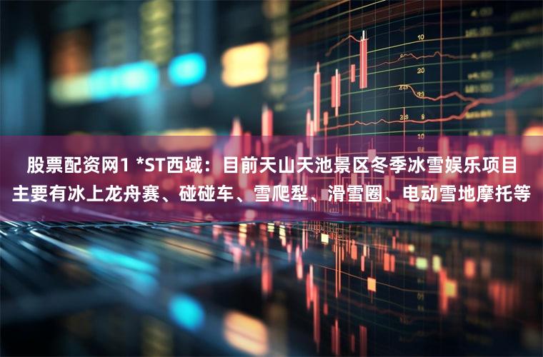 股票配资网1 *ST西域：目前天山天池景区冬季冰雪娱乐项目主要有冰上龙舟赛、碰碰车、雪爬犁、滑雪圈、电动雪地摩托等
