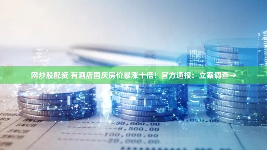 网炒股配资 有酒店国庆房价暴涨十倍！官方通报：立案调查→