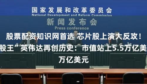 股票配资知识网首选 芯片股上演大反攻！“股王”英伟达再创历史：市值站上5.5万亿美元