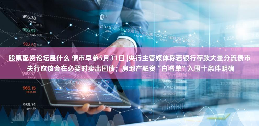 股票配资论坛是什么 债市早参5月31日 |央行主管媒体称若银行存款大量分流债市 央行应该会在必要时卖出国债；房地产融资“白名单”入围十条件明确