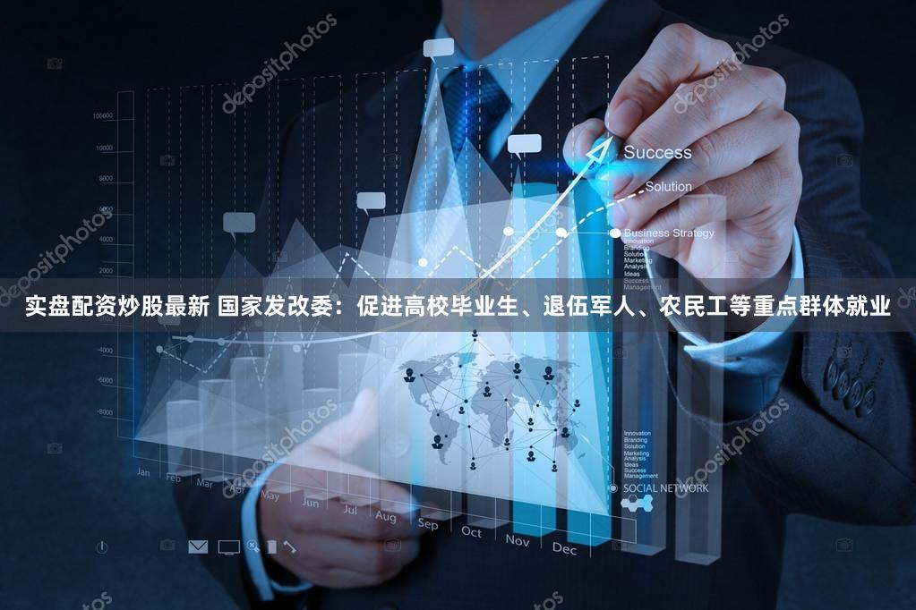 实盘配资炒股最新 国家发改委：促进高校毕业生、退伍军人、农民工等重点群体就业