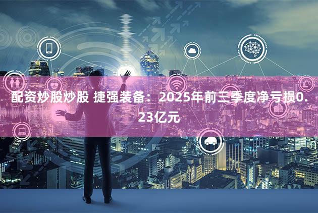 配资炒股炒股 捷强装备：2025年前三季度净亏损0.23亿元