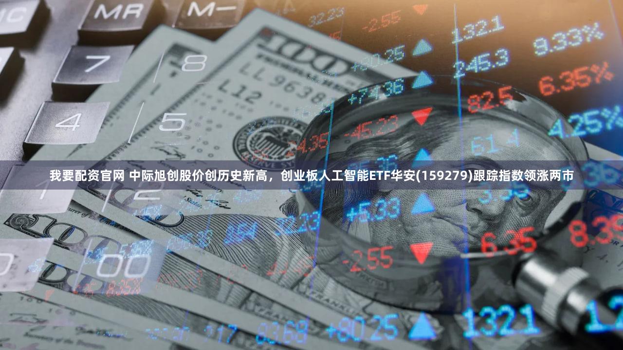 我要配资官网 中际旭创股价创历史新高，创业板人工智能ETF华安(159279)跟踪指数领涨两市
